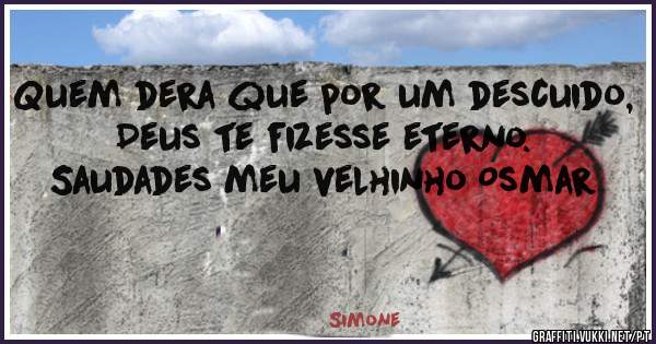 Quem dera que por um descuido, Deus te fizesse eterno.
Saudades meu velhinho Osmar