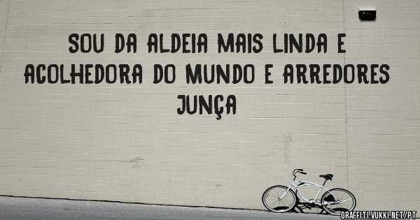 Sou da aldeia mais linda e acolhedora do Mundo e arredores 
Junça