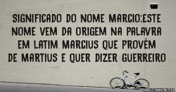 Significado do nome Marcio:Este nome vem da origem na palavra
em latim Marcius que provém de Martius e quer dizer guerreiro