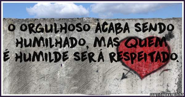 o orgulhoso acaba sendo humilhado, mas quem é humilde será respeitado.