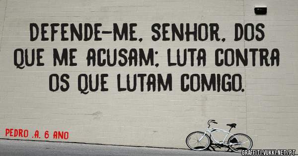 Defende-me, Senhor, dos que me acusam; luta contra os que lutam comigo.