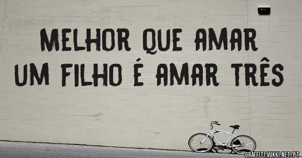 Melhor que amar um filho é amar três 