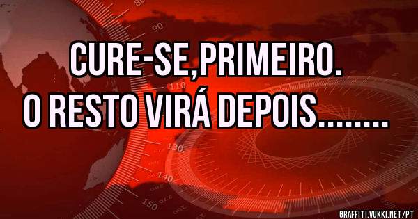 Cure-se,primeiro.
O resto virá depois........
