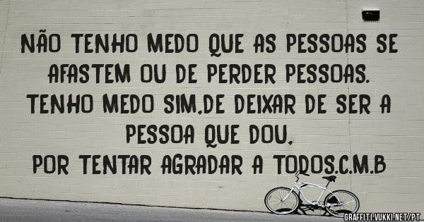 NÃO TENHO MEDO QUE AS PESSOAS SE AFASTEM OU DE PERDER PESSOAS.
TENHO MEDO SIM,DE DEIXAR DE SER A PESSOA QUE DOU,
POR TENTAR AGRADAR A TODOS.C.M.B