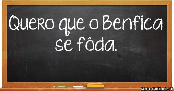 Quero que o Benfica se fôda.