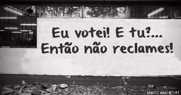 Eu votei! E tu?... Então não reclames!
