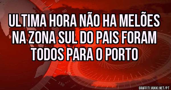 ULTIMA HORA não ha melões  na zona sul do pais foram todos para o PORTO