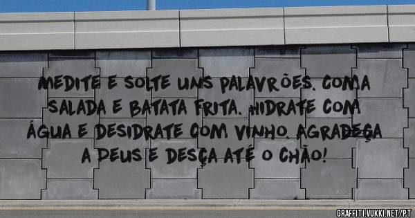 Medite e solte uns palavrões. Coma salada e batata frita. Hidrate com água e desidrate com vinho. Agradeça a Deus e desça até o chão! 
