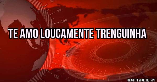 Te amo loucamente trenguinha

