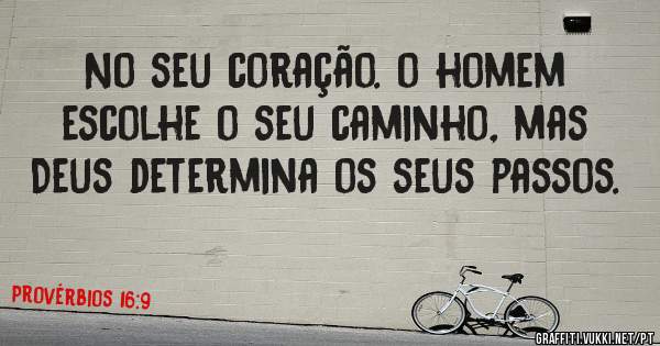 No seu coração. o homem escolhe o seu caminho, mas Deus determina os seus passos.
