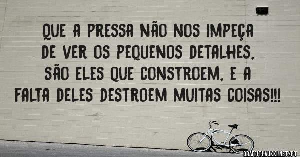 Que a pressa não nos impeça de ver os pequenos detalhes, são eles que constroem, e a falta deles destroem muitas coisas!!!