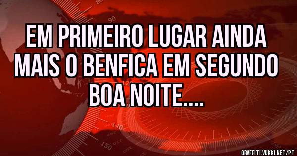 Em primeiro lugar ainda mais o Benfica em segundo BOA NOITE....
