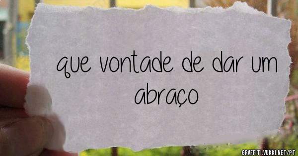 que vontade de dar um abraço 