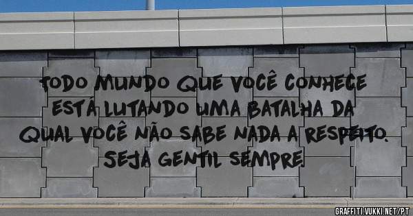 Todo mundo que você conhece está lutando uma batalha da qual você não sabe nada a respeito.
Seja gentil sempre.
