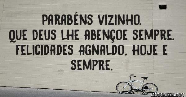 Parabéns vizinho.
Que Deus lhe abençoe sempre.
Felicidades Agnaldo, hoje e sempre.