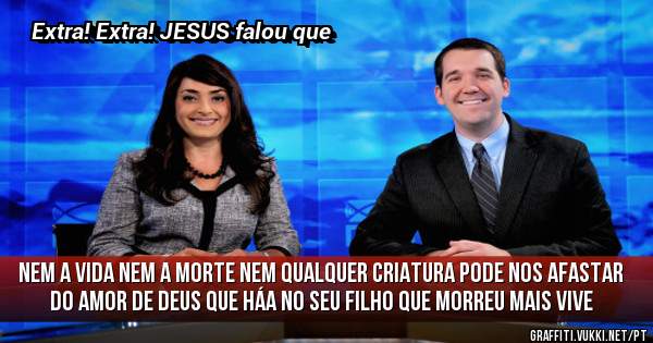 Nem a vida nem a morte nem qualquer criatura pode nos afastar do amor de Deus que háa no seu filho que morreu mais vive