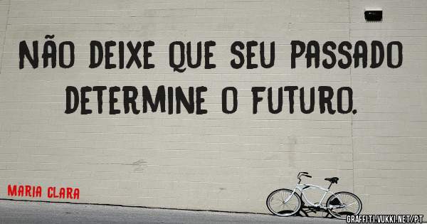 Não deixe que seu passado determine o futuro.