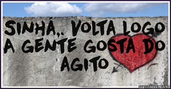 Sinhá,. Volta logo
A gente gosta do agito