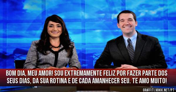  Bom dia, meu amor! Sou extremamente feliz por fazer parte dos seus dias, da sua rotina e de cada amanhecer seu. Te amo muito!