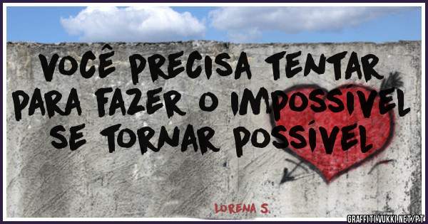você precisa tentar para fazer o impossível se tornar possível


