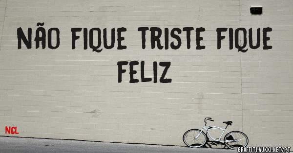 não fique triste fique feliz
