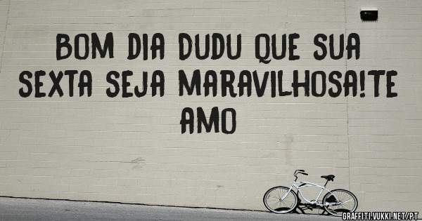 Bom dia Dudu que sua sexta seja maravilhosa!Te amo