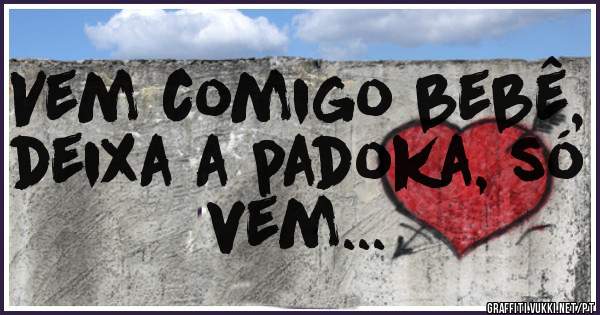 Vem comigo bebê, deixa a padoka, só vem...