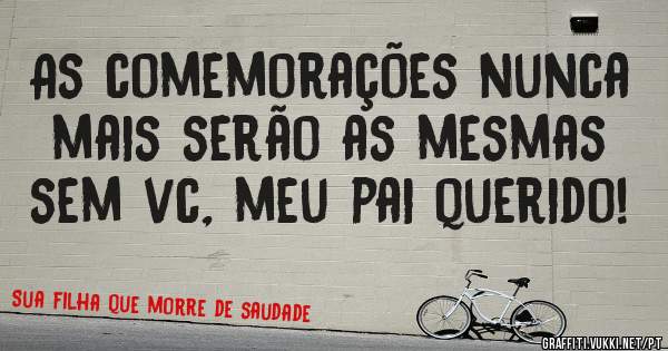 As comemorações nunca mais serão as mesmas sem vc, meu pai querido!