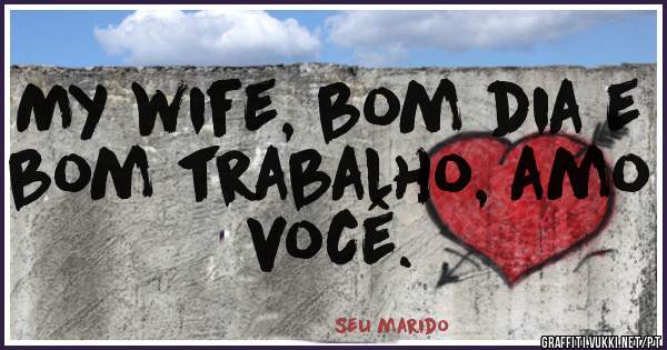 My wife, bom dia e bom trabalho, amo você.