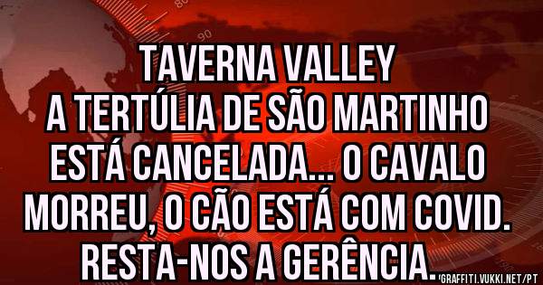 TAVERNA VALLEY
A Tertúlia de São Martinho está CANCELADA... o cavalo morreu, o cão está com Covid.
Resta-nos a Gerência...