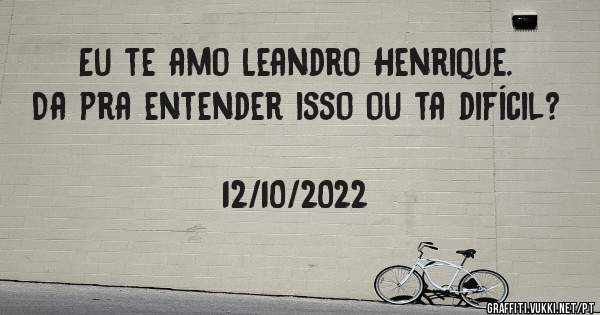 Eu te amo Leandro Henrique. 
Da pra entender isso ou ta difícil?

                                              12/10/2022