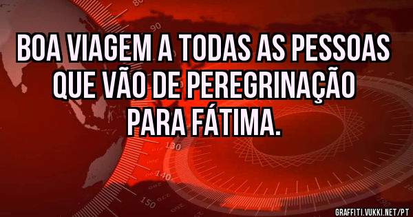 Boa viagem a todas as pessoas que vão de peregrinação para Fátima. 