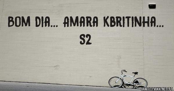 Bom Dia... Amara Kbritinha... S2