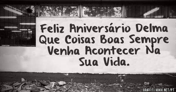 Feliz Aniversário Delma Que Coisas Boas Sempre Venha Acontecer Na Sua Vida.
