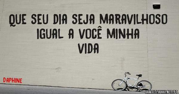 Que seu dia seja maravilhoso igual a você minha vida 