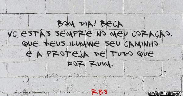 Bom dia! Beca 
Vc estás sempre no meu coração. 
Que Deus ilumine seu caminho e a proteja de tudo que for ruim.