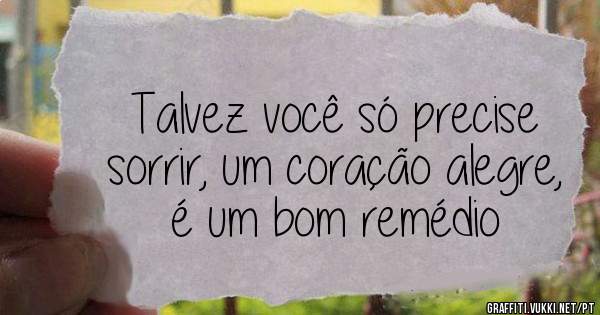 Talvez você só precise sorrir, um coração alegre, é um bom remédio 