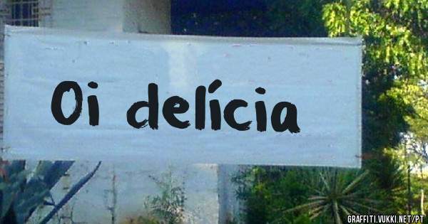 Oi delícia 
