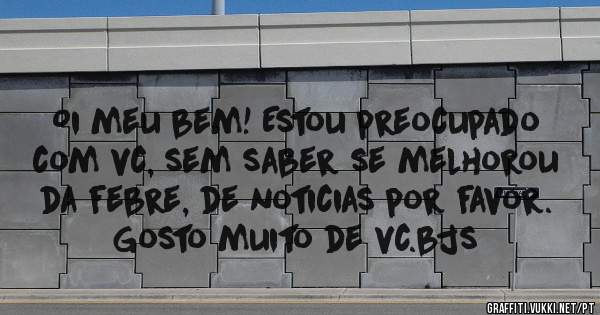 Oi meu bem! Estou preocupado com vc, sem saber se melhorou da febre, de noticias por favor. Gosto muito de vc.bjs