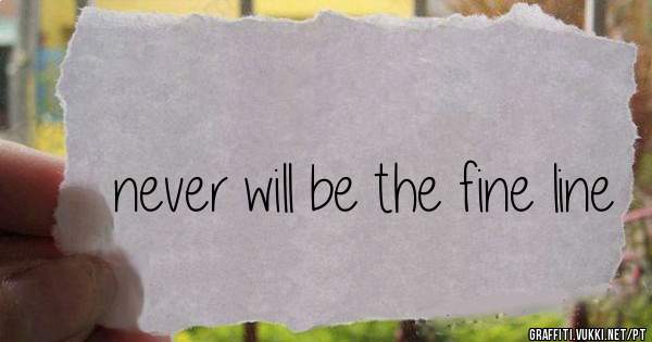 never will be the fine line