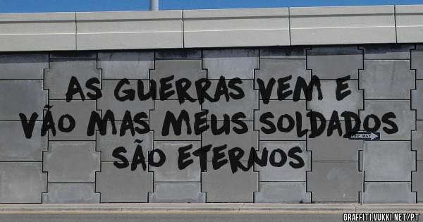 As guerras vem e vão mas meus soldados são eternos