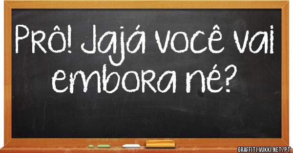 Prô! Jajá você vai embora né?
