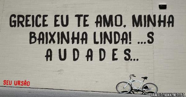 GREICE EU TE AMO, MINHA BAIXINHA LINDA! ...S A U D A D E S...
