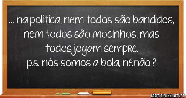 ... na política, nem todos são bandidos, nem todos são mocinhos, mas todos jogam sempre.
p.s. nós somos a bola, nénão ?