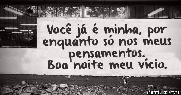 Você já é minha, por enquanto só nos meus pensamentos. 
Boa noite meu vício.