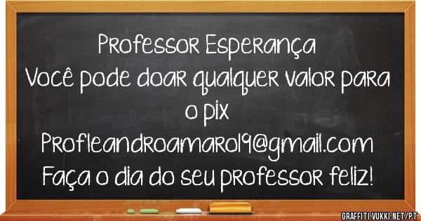 Professor Esperança
Você pode doar qualquer valor para o pix
Profleandroamaro19@gmail.com 
Faça o dia do seu professor feliz!