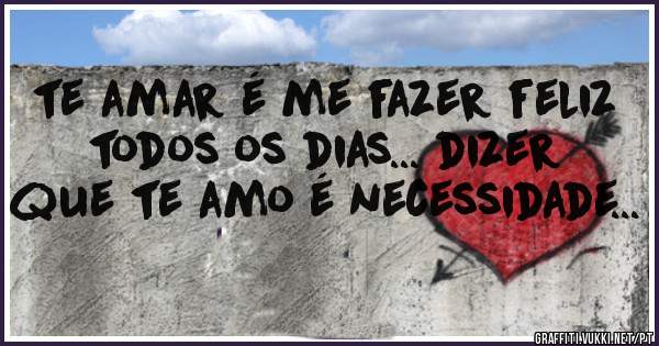 te amar é me fazer feliz todos os dias... dizer que te amo é necessidade...