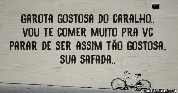 garota gostosa do caralho.. vou te comer muito pra vc parar de ser assim tão gostosa, sua safada..