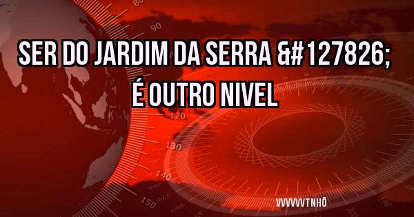Ser do jardim da serra 🍒 é outro nivel