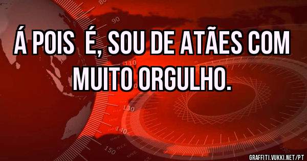 Á POIS  É, SOU DE ATÃES COM MUITO ORGULHO.